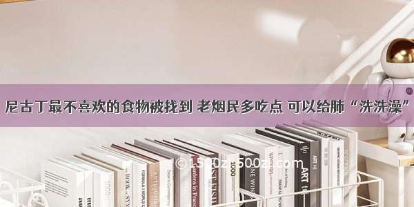 尼古丁最不喜欢的食物被找到 老烟民多吃点 可以给肺“洗洗澡”