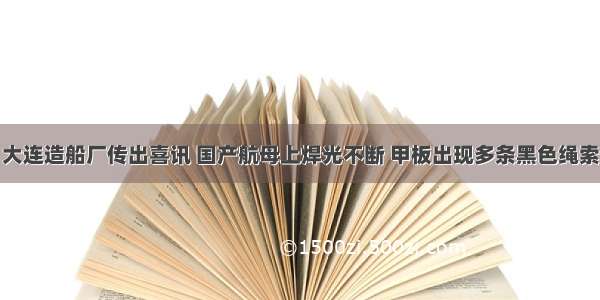 大连造船厂传出喜讯 国产航母上焊光不断 甲板出现多条黑色绳索