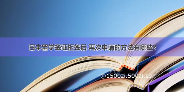 日本留学签证拒签后 再次申请的方法有哪些？