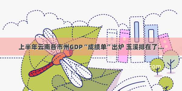 上半年云南各市州GDP“成绩单”出炉 玉溪排在了...