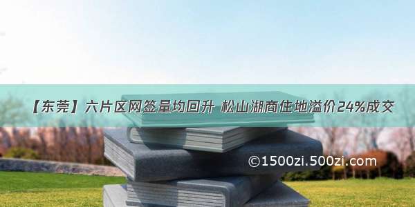 【东莞】六片区网签量均回升 松山湖商住地溢价24%成交