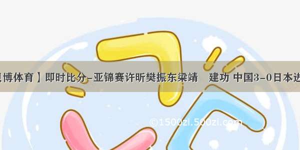 【贝博体育】即时比分-亚锦赛许昕樊振东梁靖崑建功 中国3-0日本进决赛