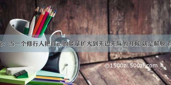 多杰主席说：当一个修行人把自己的能量扩大到无边无际的时候 就是解脱 得道的时候。