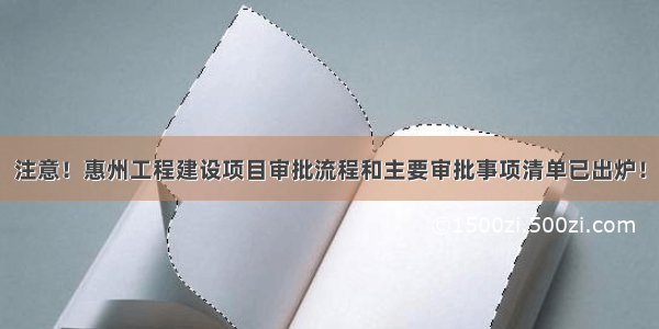 注意！惠州工程建设项目审批流程和主要审批事项清单已出炉！