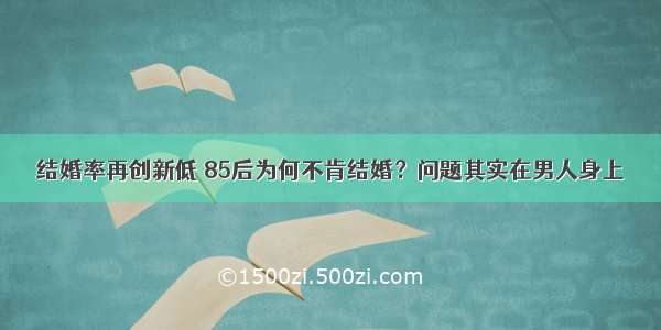 结婚率再创新低 85后为何不肯结婚？问题其实在男人身上