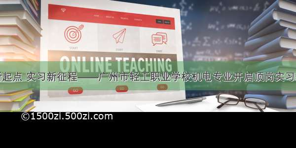 成才新起点 实习新征程——广州市轻工职业学校机电专业开启顶岗实习新征程