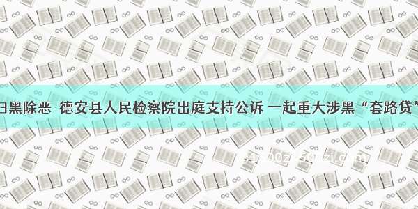 德检|扫黑除恶  德安县人民检察院出庭支持公诉 一起重大涉黑“套路贷”案件