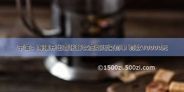 宁波：海曙开出首张餐饮油烟污染罚单 罚款10000元