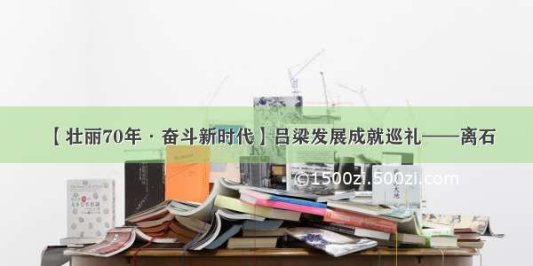 【壮丽70年·奋斗新时代】吕梁发展成就巡礼——离石