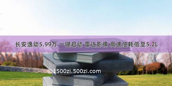 长安逸动5.99万 一键启动 雷达影像 高速油耗低至5.2L