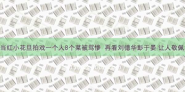 当红小花旦拍戏一个人8个菜被骂惨  再看刘德华彭于晏 让人敬佩！