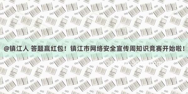 @镇江人 答题赢红包！镇江市网络安全宣传周知识竞赛开始啦！