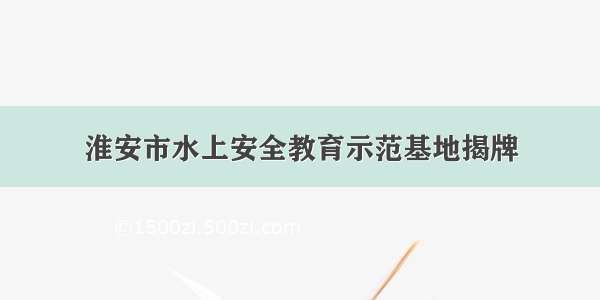 淮安市水上安全教育示范基地揭牌