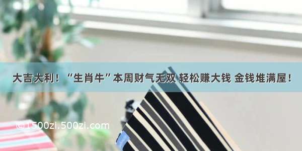 大吉大利！“生肖牛”本周财气无双 轻松赚大钱 金钱堆满屋！