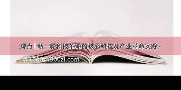 观点 | 新一轮科技革命的核心科技及产业革命实践~