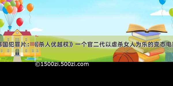 韩国犯罪片：《杀人优越权》一个官二代以虐杀女人为乐的变态电影