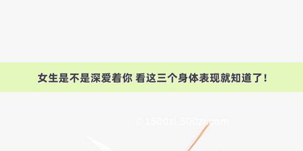 女生是不是深爱着你 看这三个身体表现就知道了！