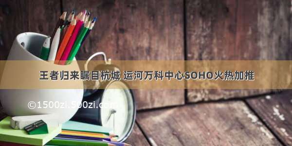 王者归来瞩目杭城 运河万科中心SOHO火热加推