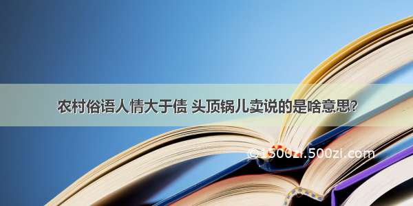 农村俗语人情大于债 头顶锅儿卖说的是啥意思？