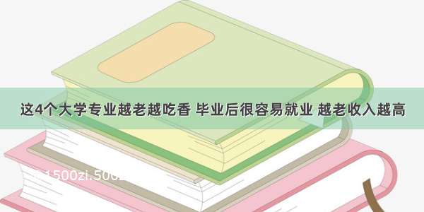 这4个大学专业越老越吃香 毕业后很容易就业 越老收入越高