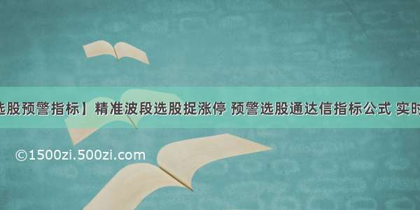 【通达信选股预警指标】精准波段选股捉涨停 预警选股通达信指标公式 实时捕捉大牛股