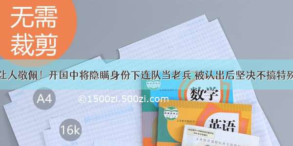 让人敬佩！开国中将隐瞒身份下连队当老兵 被认出后坚决不搞特殊