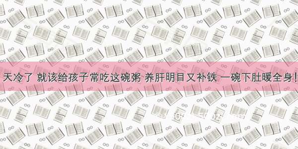 天冷了 就该给孩子常吃这碗粥 养肝明目又补铁 一碗下肚暖全身！