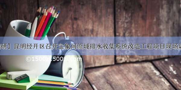 【调研】昆明经开区召开宝象河流域排水收集系统改造工程项目现场调研会