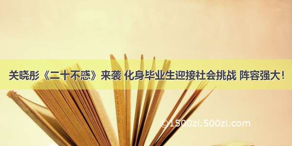 关晓彤《二十不惑》来袭 化身毕业生迎接社会挑战 阵容强大！