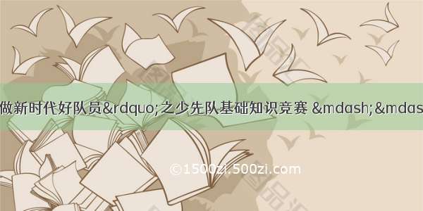 “红领巾心向党 争做新时代好队员”之少先队基础知识竞赛 ——察右后旗大六号小学纪