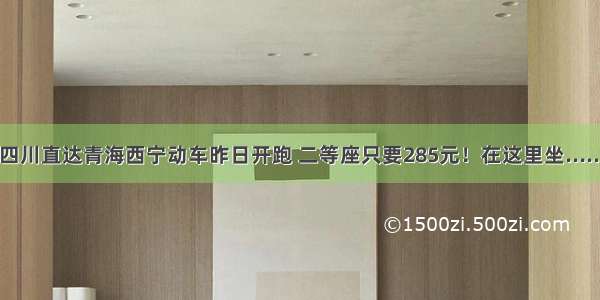 四川直达青海西宁动车昨日开跑 二等座只要285元！在这里坐......