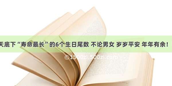 天底下“寿命最长”的6个生日尾数 不论男女 岁岁平安 年年有余！​