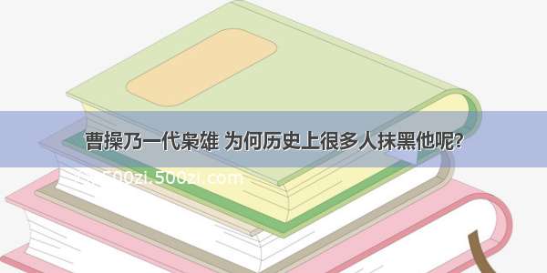 曹操乃一代枭雄 为何历史上很多人抹黑他呢？