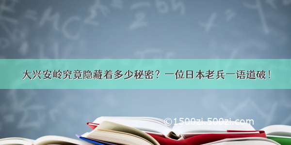 大兴安岭究竟隐藏着多少秘密？一位日本老兵一语道破！