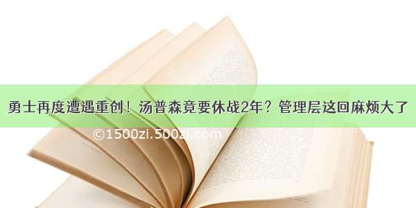 勇士再度遭遇重创！汤普森竟要休战2年？管理层这回麻烦大了