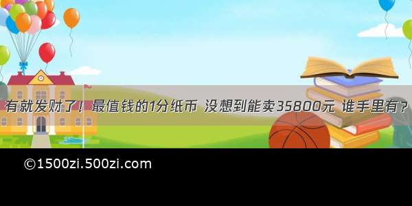 有就发财了！最值钱的1分纸币 没想到能卖35800元 谁手里有？