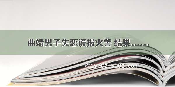 曲靖男子失恋谎报火警 结果......