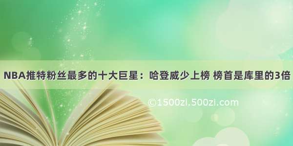 NBA推特粉丝最多的十大巨星：哈登威少上榜 榜首是库里的3倍