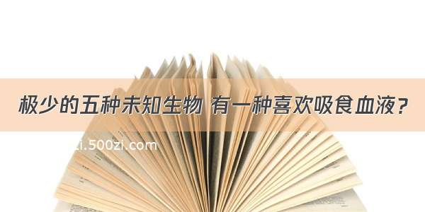 极少的五种未知生物 有一种喜欢吸食血液？