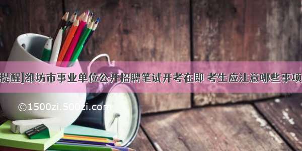 [提醒]潍坊市事业单位公开招聘笔试开考在即 考生应注意哪些事项？