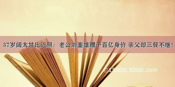 37岁阔太甘比近照：老公刘銮雄赠予百亿身价 亲父却三餐不继！