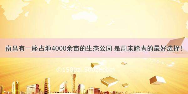 南昌有一座占地4000余亩的生态公园 是周末踏青的最好选择！