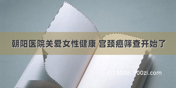 朝阳医院关爱女性健康 宫颈癌筛查开始了