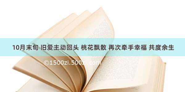 10月末旬 旧爱主动回头 桃花飘散 再次牵手幸福 共度余生