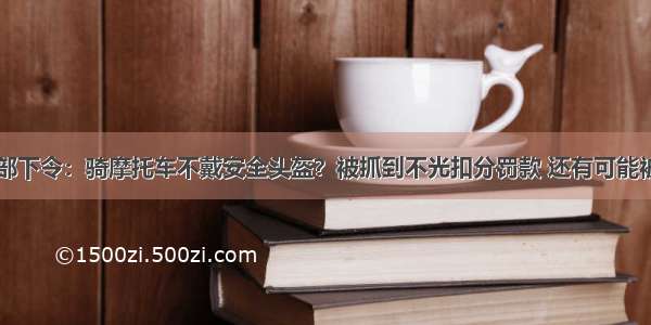 中央交通部下令：骑摩托车不戴安全头盔？被抓到不光扣分罚款 还有可能被依法拘留