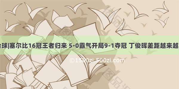 台球|塞尔比16冠王者归来 5-0霸气开局9-1夺冠 丁俊晖差距越来越大