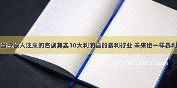 当今没人注意的名副其实10大利润高的暴利行业 未来也一样暴利