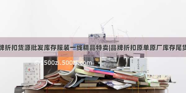 深圳走份品牌折扣货源批发库存服装一线精品特卖|品牌折扣原单原厂库存尾货一手货源批