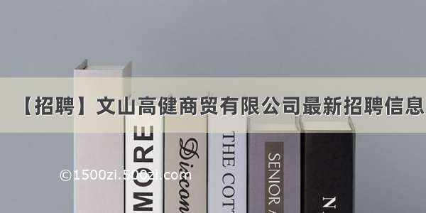 【招聘】文山高健商贸有限公司最新招聘信息