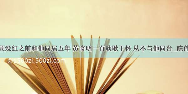 杨颖没红之前和他同居五年 黄晓明一直耿耿于怀 从不与他同台_陈伟霆